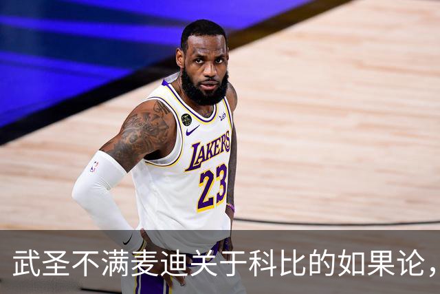 武圣不满麦迪关于科比的如果论，称麦迪队友姚明也很强